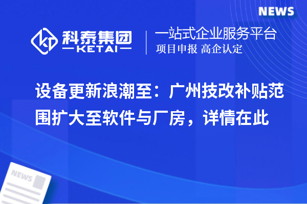 设备更新浪潮至：广州技改补贴范围扩大至软件与厂房，详情在此