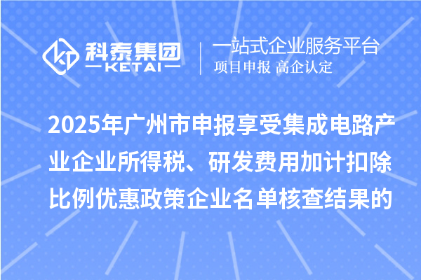 2025年广州市申报享受集成电路产业企业所得税、研发费用加计扣除比例优惠政策企业名单核查结果的公示