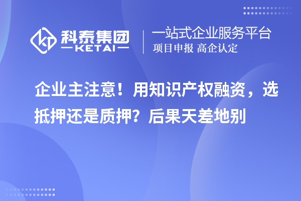 企业主注意！用知识产权融资，选抵押还是质押？后果天差地别