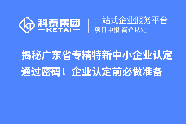 揭秘广东省<a href=http://m.1ys1w.cn/fuwu/zhuanjingtexin.html target=_blank class=infotextkey>专精特新中小企业</a>认定通过密码！企业认定前必做准备