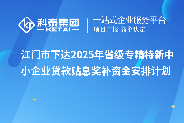 江门市下达2025年省级专精特新中小企业贷款贴息奖补资金安排计划