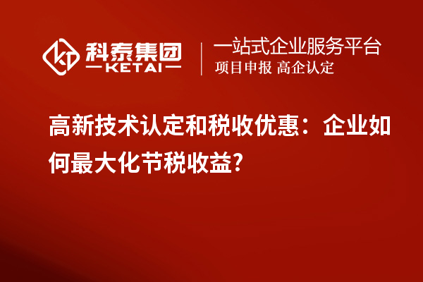 高新技术认定和税收优惠：企业如何最大化节税收益?