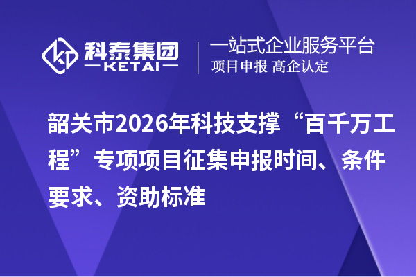 韶关市2026年科技支撑“百千万工程”专项项目征集申报时间、条件要求、资助标准