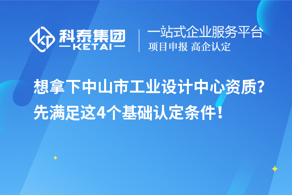想拿下中山市工业设计中心资质？先满足这4个基础认定条件！