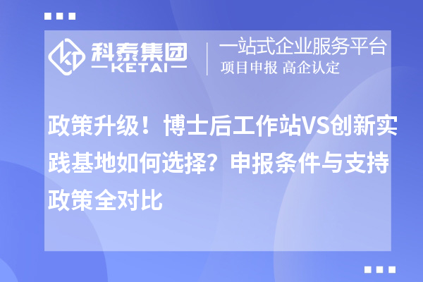 政策升级！博士后工作站VS创新实践基地如何选择？申报条件与支持政策全对比