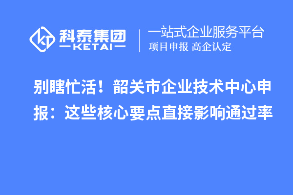 别瞎忙活！韶关市企业技术中心申报：这些核心要点直接影响通过率