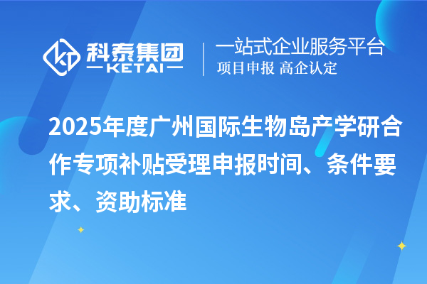 2025年度广州国际生物岛产学研合作专项补贴受理申报时间、条件要求、资助标准