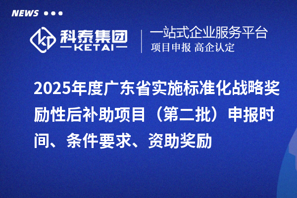 2025年度广东省实施标准化战略奖励性后补助项目（第二批）申报时间、条件要求、资助奖励