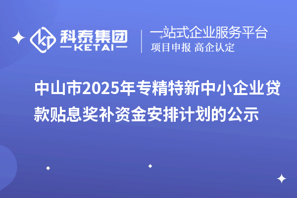 中山市2025年专精特新中小企业贷款贴息奖补资金安排计划的公示