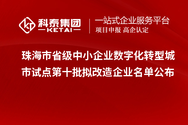 珠海市省级中小企业数字化转型城市试点第十批拟改造企业名单公布