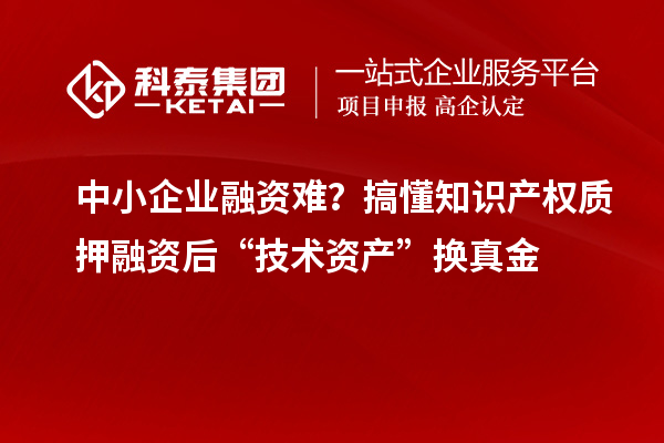 中小企业融资难？搞懂知识产权质押融资后“技术资产”换真金