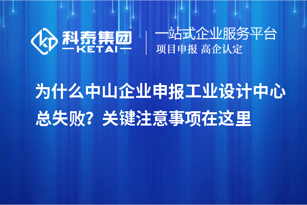 为什么中山企业申报工业设计中心总失败？关键注意事项在这里