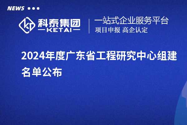 2024年度广东省工程研究中心组建名单公布
