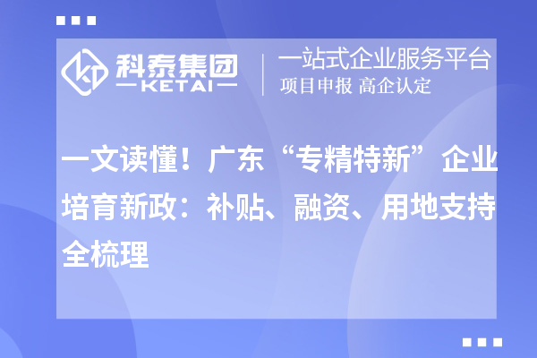 一文读懂！广东“专精特新”企业培育新政：补贴、融资、用地支持全梳理