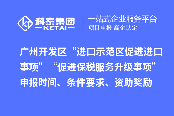 广州开发区“进口示范区促进进口事项”“促进保税服务升级事项”申报时间、条件要求、资助奖励