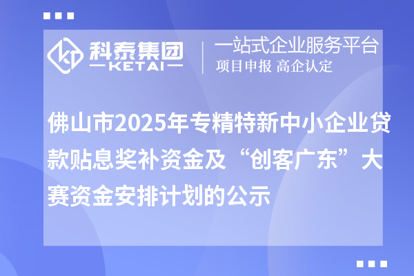 佛山市2025年专精特新中小企业贷款贴息奖补资金及“创客广东”大赛资金安排计划的公示