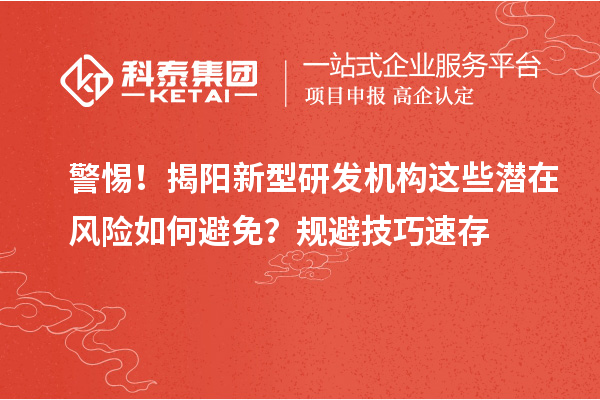 警惕！揭阳新型研发机构这些潜在风险如何避免？规避技巧速存