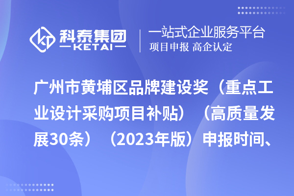 广州市黄埔区品牌建设奖（重点工业设计采购项目补贴）（高质量发展30条）（2023年版）申报时间、条件要求、资助奖励