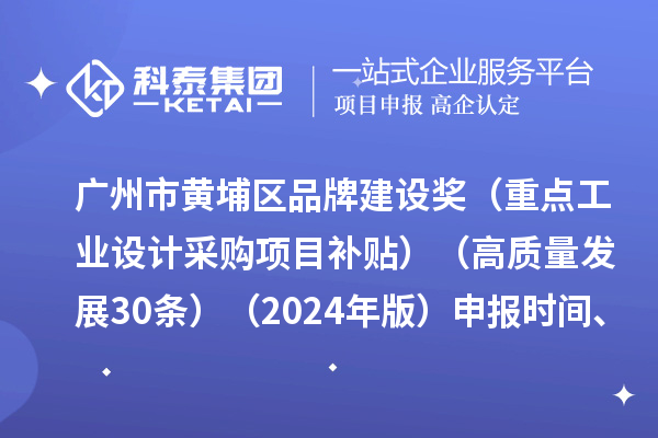 广州市黄埔区品牌建设奖（重点工业设计采购项目补贴）（高质量发展30条）（2024年版）申报时间、条件要求、资助奖励