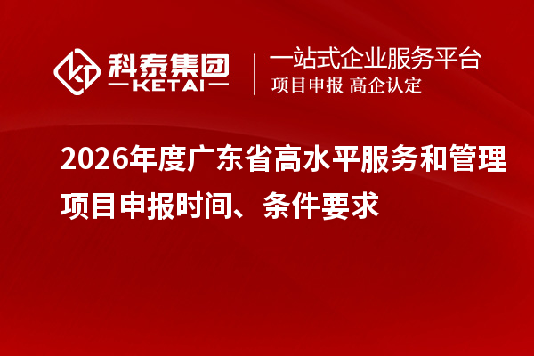 2026年度广东省高水平服务和管理项目申报时间、条件要求