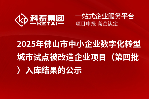 2025年佛山市中小企业数字化转型城市试点被改造企业项目(第四批) 入库结果的公示