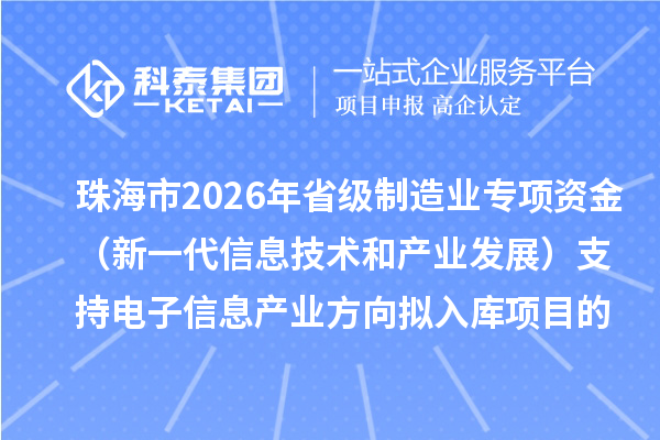 珠海市2026年省级制造业专项资金(新一代信息技术和产业发展)支持电子信息产业方向拟入库项目的公示