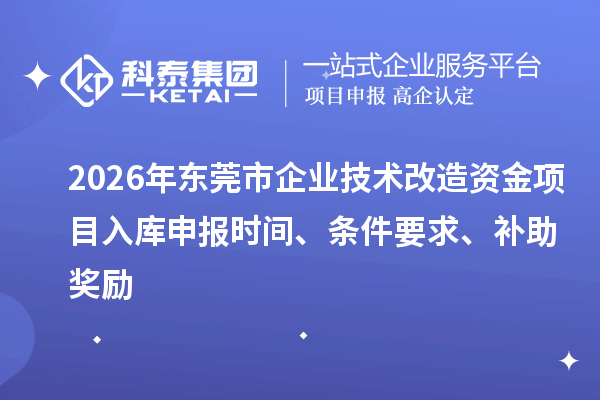 2026年东莞市企业技术改造资金项目入库申报时间、条件要求、补助奖励