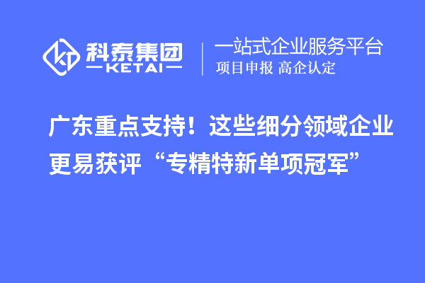 广东重点支持！这些细分领域企业更易获评“专精特新单项冠军”