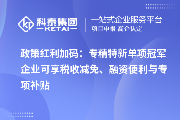 政策红利加码：专精特新单项冠军企业可享税收减免、融资便利与专项补贴