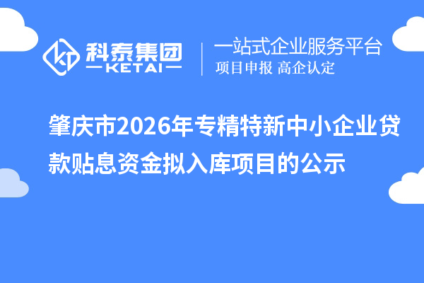 肇庆市2026年专精特新中小企业贷款贴息资金拟入库项目的公示