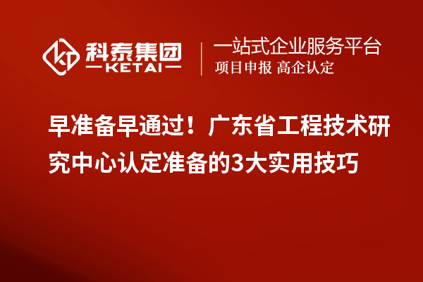 早准备早通过！广东省工程技术研究中心认定准备的3大实用技巧