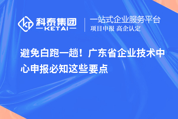 避免白跑一趟！广东省企业技术中心申报必知这些要点