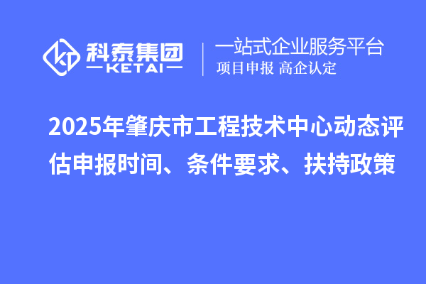 2025年肇庆市工程技术中心动态评估申报时间、条件要求、扶持政策