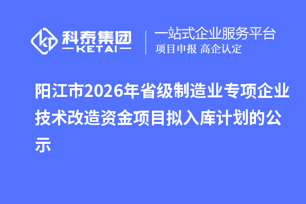 阳江市2026年省级制造业专项企业技术改造资金项目拟入库计划的公示