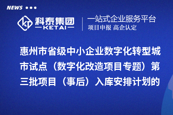 惠州市省级中小企业数字化转型城市试点专项资金(数字化改造项目专题)第三批项目(事后)入库安排计划的公示
