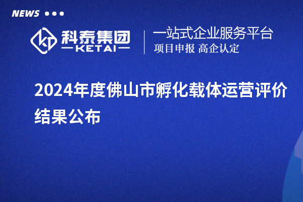 2024年度佛山市孵化载体运营评价结果公布
