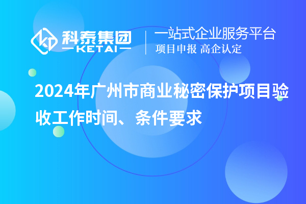 2024年广州市商业秘密保护项目验收工作时间、条件要求