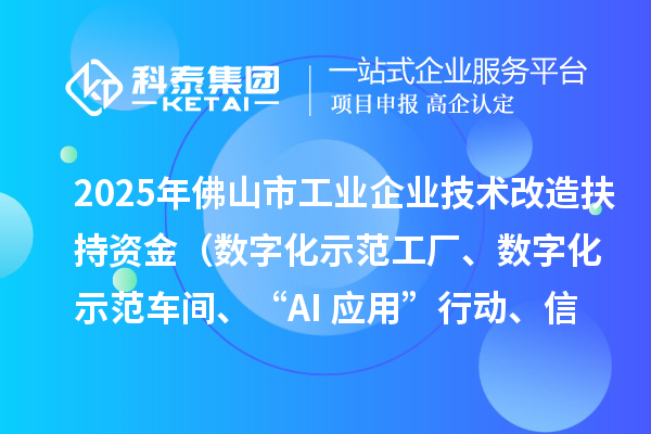 2025年佛山市工业企业技术改造扶持资金（数字化示范工厂、数字化示范车间、“AI+应用”行动、信息安全体系建设）项目申报时间、条件要求、补助奖励