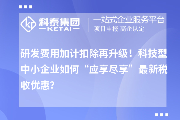 研发费用加计扣除再升级！科技型中小企业如何“应享尽享”最新税收优惠？