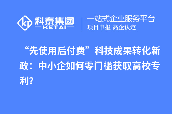 “先使用后付费”科技成果转化新政：中小企如何零门槛获取高校专利？