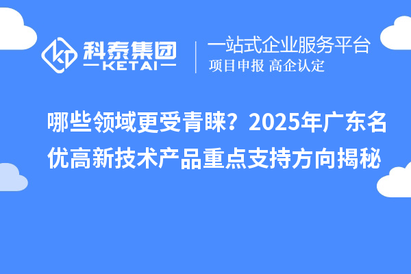 哪些领域更受青睐？2025年广东名优高新技术产品重点支持方向揭秘