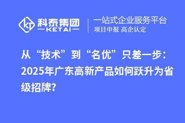 从“技术”到“名优”只差一步：2025年广东高新产品如何跃升为省级招牌？