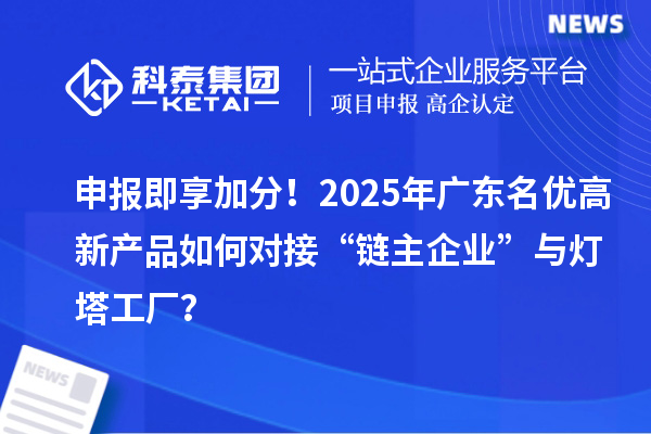 申报即享加分！2025年广东名优高新产品如何对接“链主企业”与灯塔工厂？