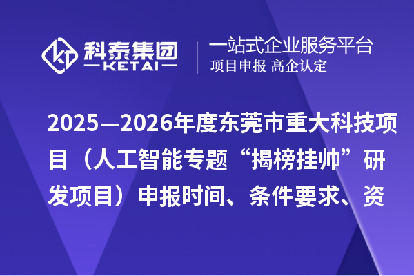 2025—2026年度东莞市重大科技项目（人工智能专题“揭榜挂帅”研发项目）申报时间、条件要求、资助奖励