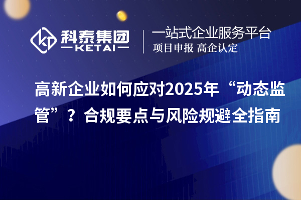 高新企业如何应对2025年“动态监管”？合规要点与风险规避全指南