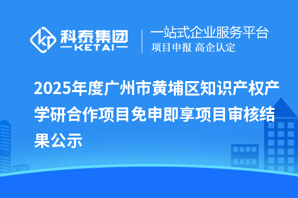 2025年度广州市黄埔区知识产权产学研合作项目免申即享项目审核结果公示