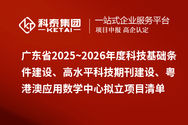 广东省2025~2026年度科技基础条件建设、高水平科技期刊建设、粤港澳应用数学中心拟立项目清单的公示
