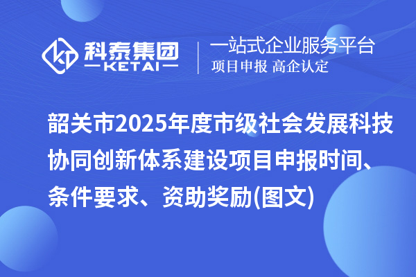 韶关市2025年度市级社会发展科技协同创新体系建设项目申报时间、条件要求、资助奖励(图文)