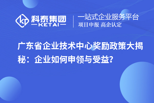 广东省企业技术中心奖励政策大揭秘：企业如何申领与受益？