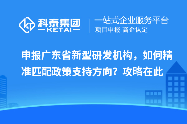 申报广东省新型研发机构，如何精准匹配政策支持方向？攻略在此